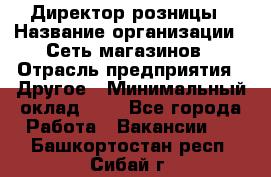 Директор розницы › Название организации ­ Сеть магазинов › Отрасль предприятия ­ Другое › Минимальный оклад ­ 1 - Все города Работа » Вакансии   . Башкортостан респ.,Сибай г.